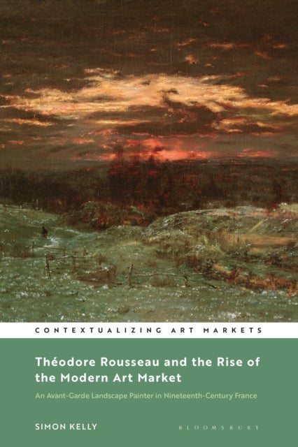 Théodore Rousseau and the Rise of the Modern Art Market - An Avant-Garde Landscape Painter in Nineteenth-Century France