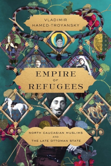 Empire of Refugees - North Caucasian Muslims and the Late Ottoman State