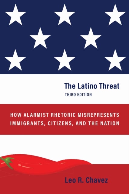 The Latino Threat - How Alarmist Rhetoric Misrepresents Immigrants, Citizens, and the Nation, Third Edition