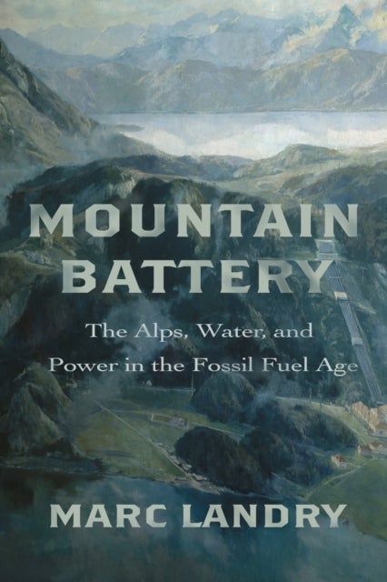 Mountain Battery - The Alps, Water, and Power in the Fossil Fuel Age