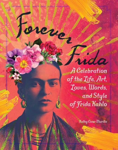 Forever Frida - A Celebration of the Life, Art, Loves, Words, and Style of Frida Kahlo