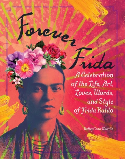 Forever Frida - A Celebration of the Life, Art, Loves, Words, and Style of Frida Kahlo