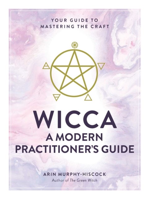 Wicca: A Modern Practitioner''s Guide - Your Guide to Mastering the Craft