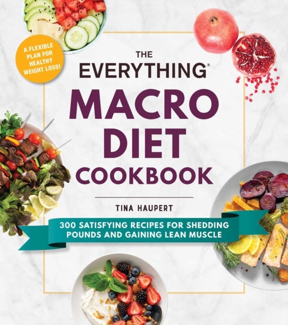 The Everything Macro Diet Cookbook - 300 Satisfying Recipes for Shedding Pounds and Gaining Lean Muscle