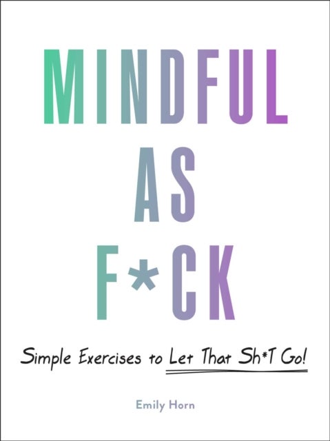 Mindful As F*ck - 100 Simple Exercises to Let That Sh*t Go!