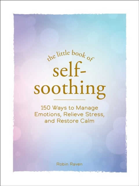 The Little Book of Self-Soothing - 150 Ways to Manage Emotions, Relieve Stress, and Restore Calm