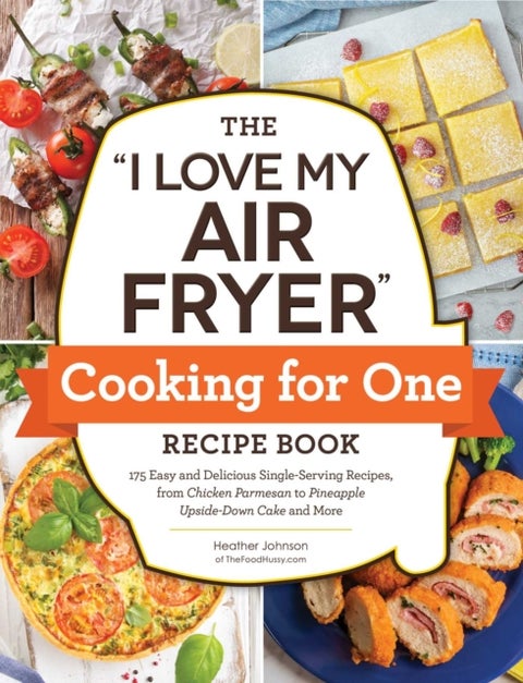 The "I Love My Air Fryer" Cooking for One Recipe Book - 175 Easy and Delicious Single-Serving Recipes, from Chicken Parmesan to Pineapple Upside-Down Cake and More
