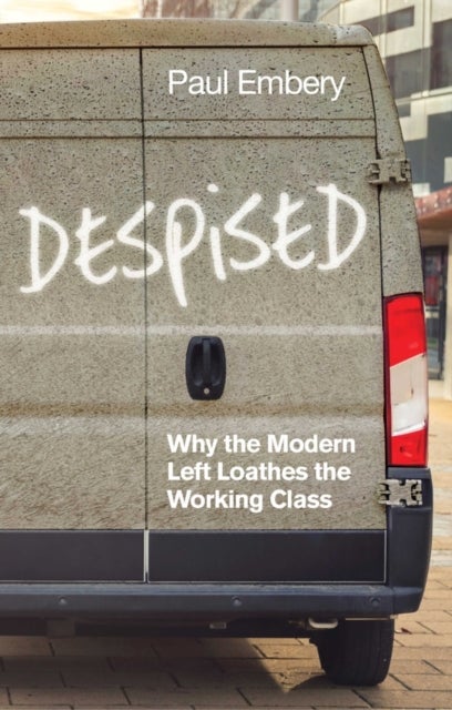 Despised – Why the Modern Left Loathes the Working  Class