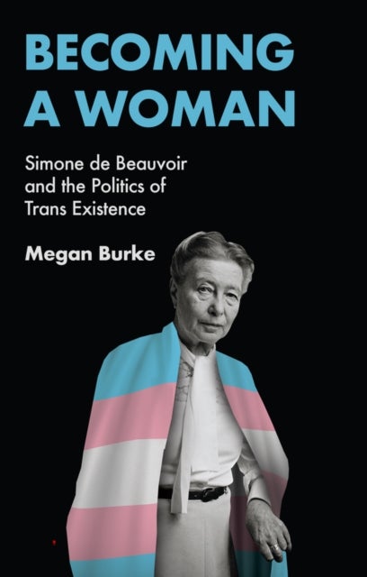 Becoming a Woman – Simone de Beauvoir and the Politics of Trans Existence - Simone de Beauvoir and the Politics of Trans Existence