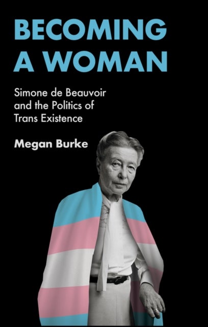 Becoming a Woman – Simone de Beauvoir and the Politics of Trans Existence - Simone de Beauvoir and the Politics of Trans Existence