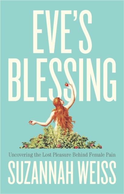 Eve′s Blessing: Uncovering the Lost Pleasure Behin d Female Pain - Uncovering the Lost Pleasure Behind Female Pain