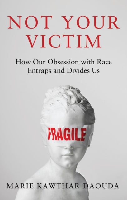 Not Your Victim - How our Obsession with Race Entraps and Divides Us