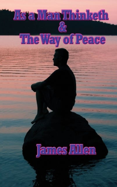 As a Man Thinketh & the Way of Peace - Two Classic Works on Thought, Character, Self-Mastery, and Inner Peace