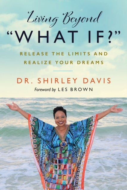 Living Beyond What If? - Release the Limits and Realize Your Dreams