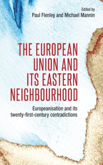 The European Union and Its Eastern Neighbourhood - Europeanisation and its Twenty-First-Century Contradictions