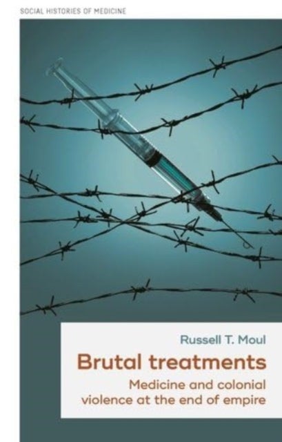 Brutal Treatments - Medicine and Colonial Violence at the End of Empire