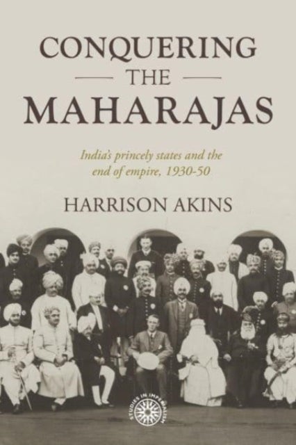 Conquering the maharajas - India’S Princely States and the End of Empire, 1930–50