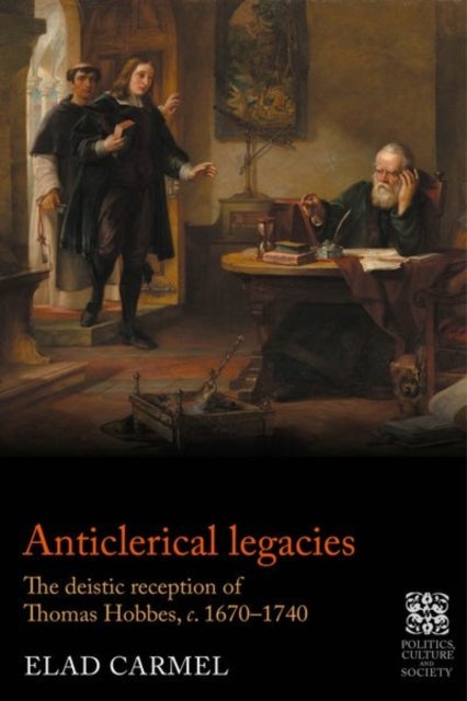 Anticlerical Legacies - The Deistic Reception of Thomas Hobbes, c. 1670–1740