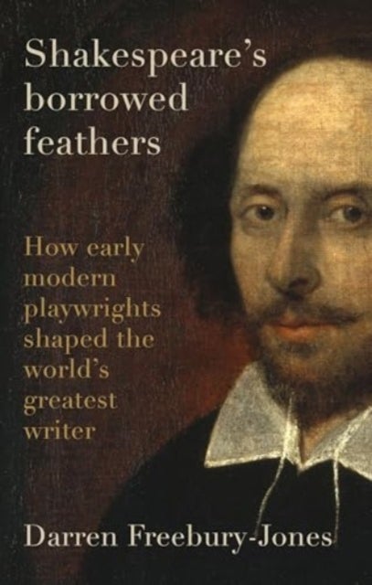 Shakespeare's borrowed feathers - How Early Modern Playwrights Shaped the World's Greatest Writer