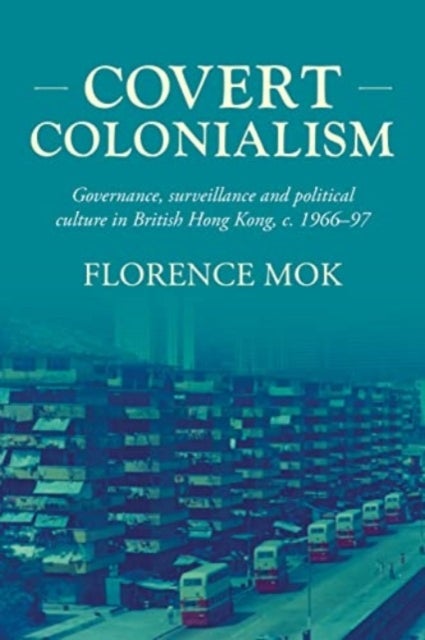 Covert colonialism - Governance, Surveillance and Political Culture in British Hong Kong, c. 1966-97