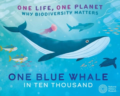 One Life, One Planet: One Blue Whale in Ten Thousand - Why Biodiversity Matters (published in partnership with the Natural History Museum)