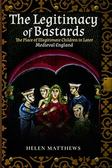 The Legitimacy of Bastards - The Place of Illegitimate Children in Later Medieval England