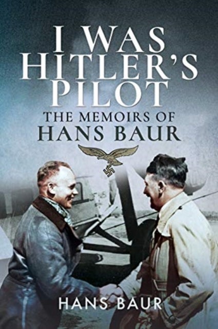 I Was Hitler's Pilot - The Memoirs of Hans Baur