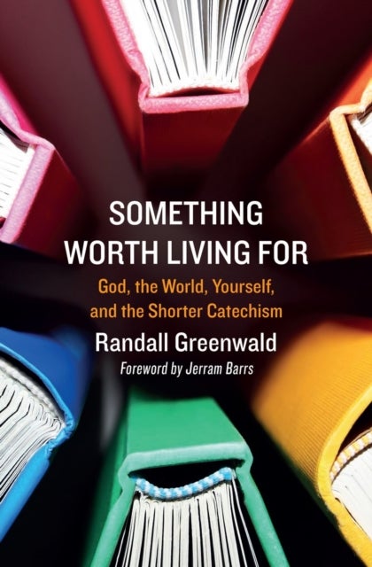 Something Worth Living For - God, the World, Yourself, and the Shorter Catechism