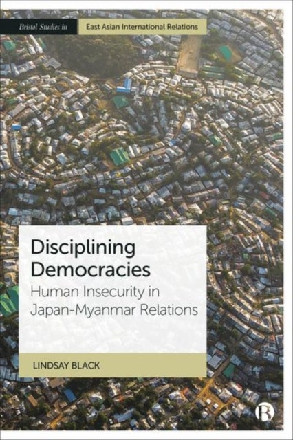 Disciplining Democracies – Human Insecurity in Japan–Myanmar Relations - Human Insecurity in Japan-Myanmar Relations