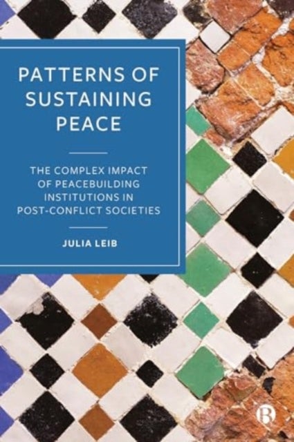 Patterns of Sustaining Peace – The Complex Impact of Peacebuilding Institutions in Post–Conflict Societies - The Complex Impact of Peacebuilding Institutions in Post-Conflict Societies