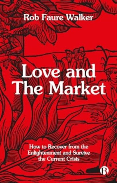 Love and the Market – How to Recover from the Enlightenment and Survive the Current Crisis - How to Recover from the Enlightenment and Survive the Current Crisis