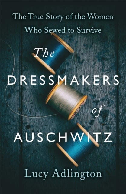 Dressmakers of Auschwitz - The Extraordinary True Story of the Women Who Sewed to Survive in WW2