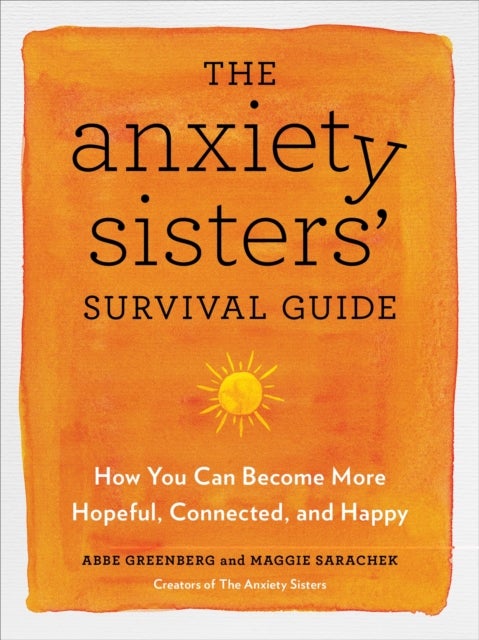 Anxiety Sisters'' Survival Guide - How You Can Become More Hopeful, Connected, and Happy