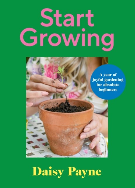 Start Growing - A Year of Joyful Gardening for Absolute Beginners