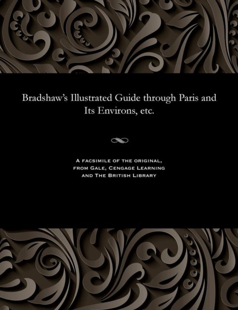 Bradshaw''s Illustrated Guide through Paris and Its Environs, etc.