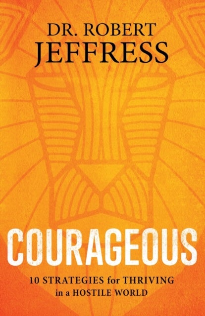 Courageous – 10 Strategies for Thriving in a Hostile World - 10 Strategies for Thriving in a Hostile World