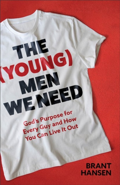 The (Young) Men We Need - God's Purpose for Every Guy and How You Can Live It Out