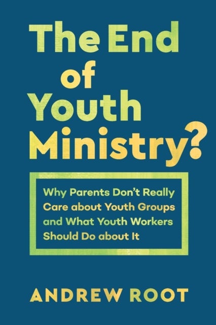 The End of Youth Ministry? - Why Parents Don't Really Care about Youth Groups and What Youth Workers Should Do about It