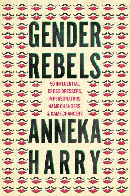 Gender Rebels - 50 Influential Cross-Dressers, Impersonators, Name-Changers, and Game-Changers