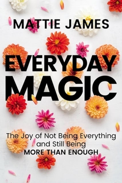 Everyday MAGIC - The Joy of Not Being Everything and Still Being More Than Enough