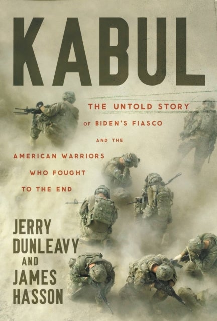 Kabul - The Untold Story of Biden's Fiasco and the American Warriors Who Fought to the End