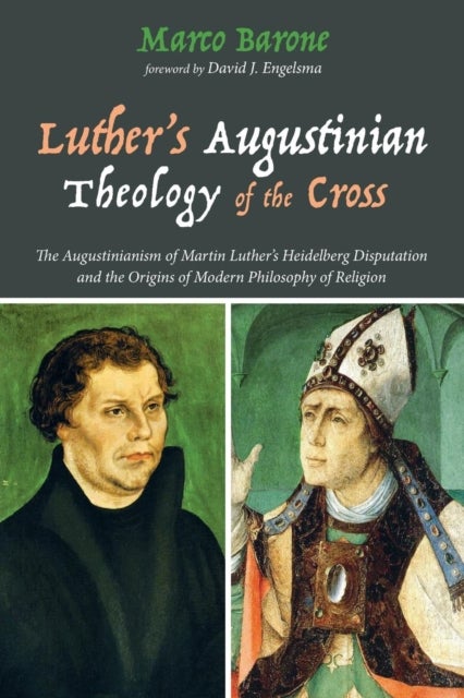 Luther's Augustinian Theology of the Cross - The Augustinianism of Martin Luther's Heidelberg Disputation and the Origins of Modern Philosophy of Religion