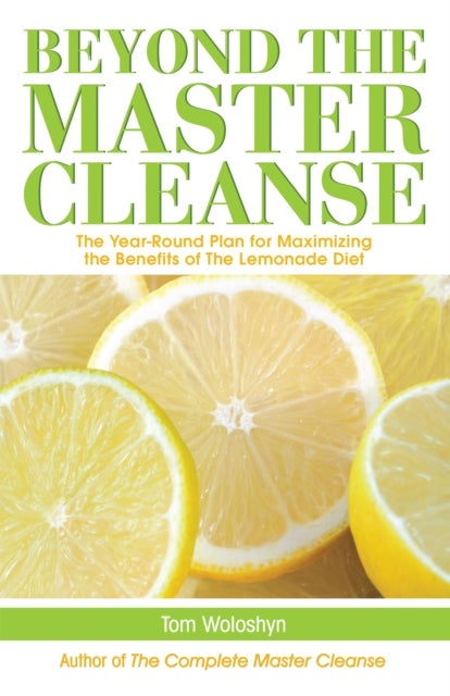 Beyond the Master Cleanse - The Year-Round Plan for Maximizing the Benefits of The Lemonade Diet