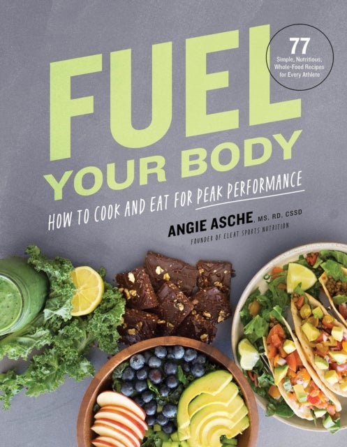 Fuel Your Body - How to Cook and Eat for Peak Performance:  77 Simple, Nutritious, Whole-Food Recipes for Every Athlete