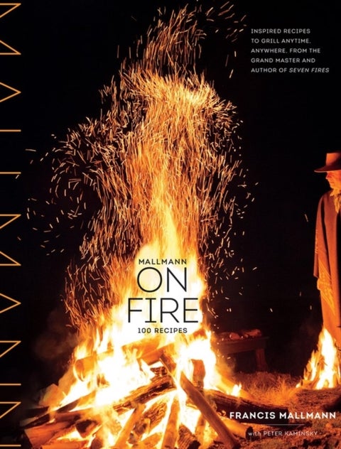 Mallmann on Fire - 100 Inspired Recipes to Grill Anytime, Anywhere