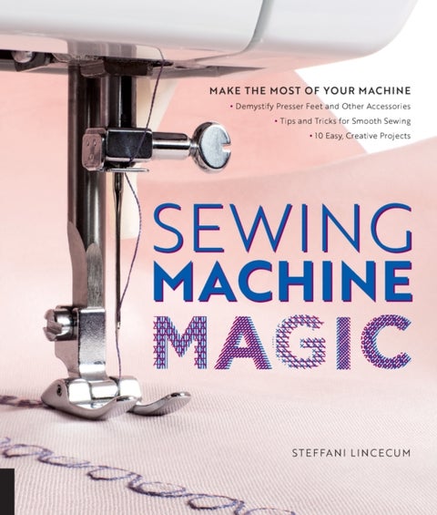 Sewing Machine Magic - Make the Most of Your Machine--Demystify Presser Feet and Other Accessories * Tips and Tricks for Smooth Sewing * 10 Easy, Creative Projects