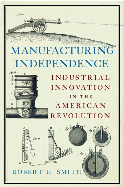 Manufacturing Independence - Industrial Innovation and the American Revolution