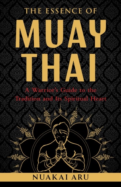The Essence of Muay Thai - A Warrior's Guide to the Tradition and Its Spiritual Heart