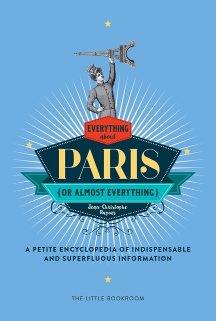 Everything (Or Almost Everything) About Paris - A Petite Encyclopedia Of Indispensable And Superfluous Information