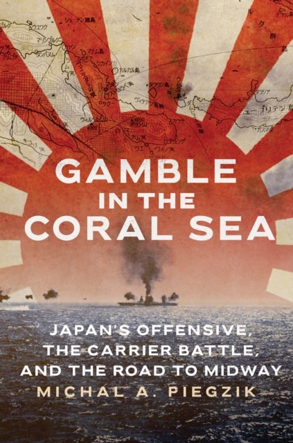 Gamble in the Coral Sea - Japan's Offensive, the Carrier Battle, and the Road to Midway